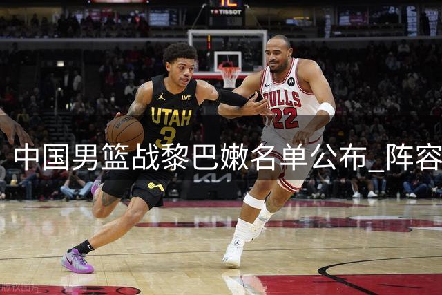 中国男篮战黎巴嫩名单公布 阵容保持稳定