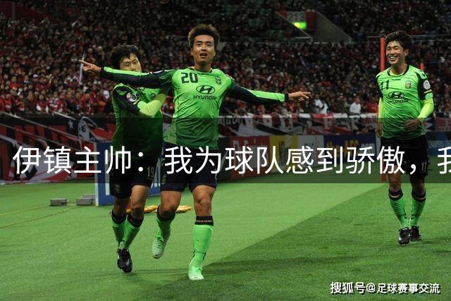 伊镇主帅：我为球队感到骄傲，我们大部分时间都表现更好