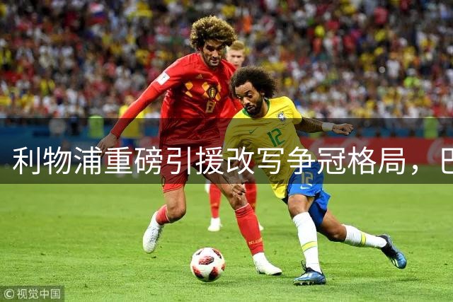 利物浦重磅引援改写争冠格局，巴尔科拉转会全面分析