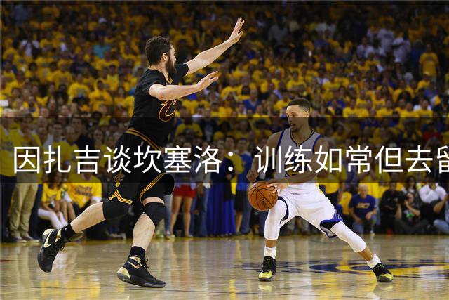 因扎吉谈坎塞洛：训练如常但去留由管理层决定