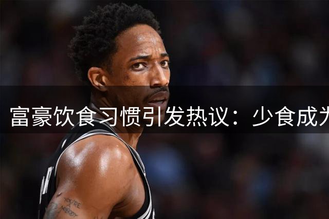 富豪饮食习惯引发热议：少食成为生活常态？