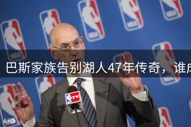 巴斯家族告别湖人47年传奇，谁成紫金王朝短板引热议