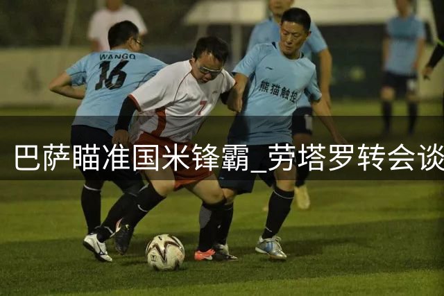 巴萨瞄准国米锋霸 劳塔罗转会谈判或启动
