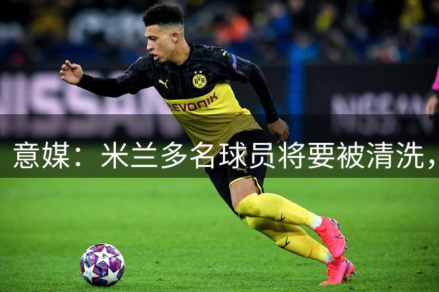 意媒：米兰多名球员将要被清洗，福法纳受多队关注