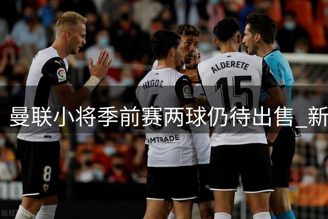 曼联小将季前赛两球仍待出售 新秀或转战英冠