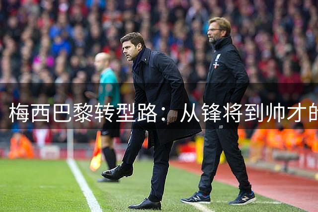 梅西巴黎转型路：从锋将到帅才的蜕变历程