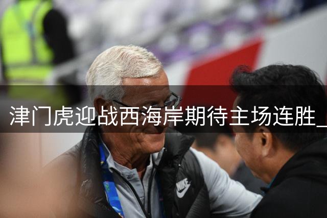 津门虎迎战西海岸期待主场连胜 于根伟执教成果显著