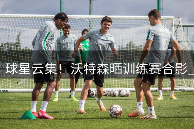 球星云集！沃特森晒训练赛合影 詹皇德罗赞悉数亮相