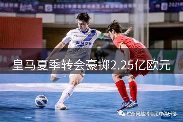 皇马夏季转会豪掷2.25亿欧元