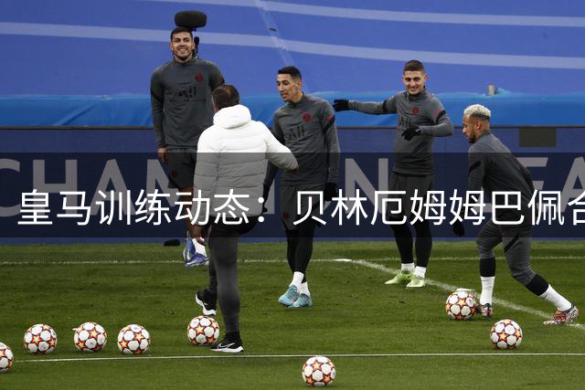 皇马训练动态：贝林厄姆姆巴佩合练 五将仍在康复中