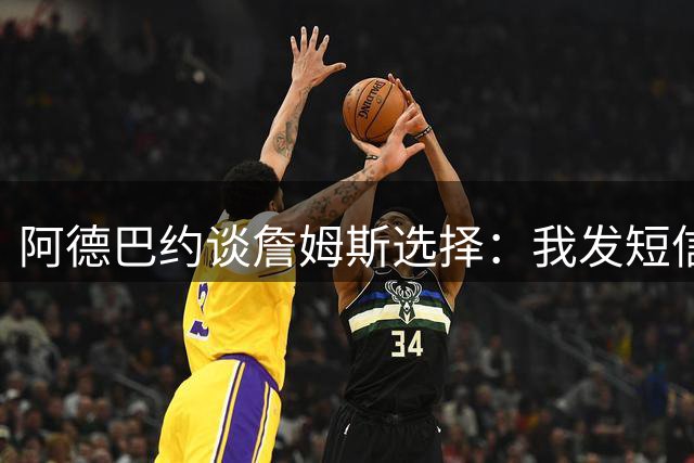 阿德巴约谈詹姆斯选择：我发短信告诉他 等着！我要狠狠打爆你！