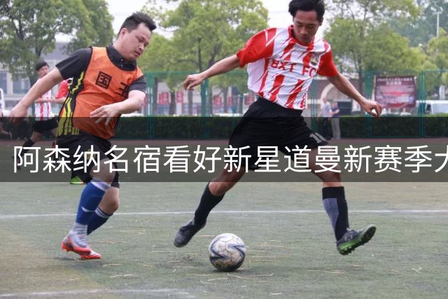 阿森纳名宿看好新星道曼新赛季大放异彩