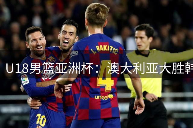 U18男篮亚洲杯：澳大利亚大胜韩国挺进决赛